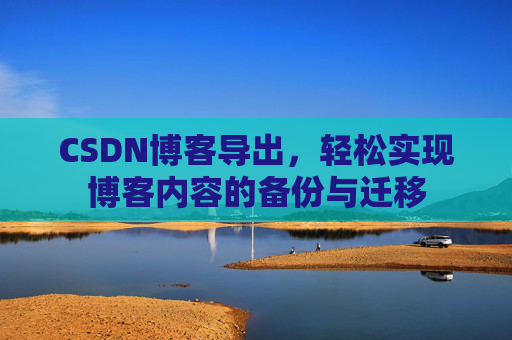 CSDN博客导出,轻松实现博客内容的备份与迁移 CSDN博客导出,轻松实现博客内容的备份与迁移